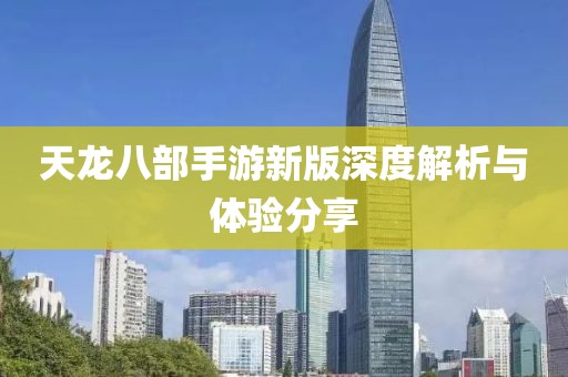 天龙八部手游新版深度解析与体验分享