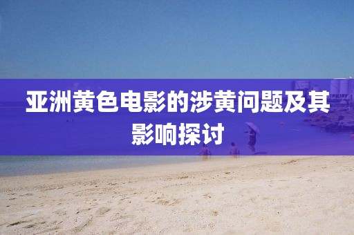 亚洲黄色电影的涉黄问题及其影响探讨