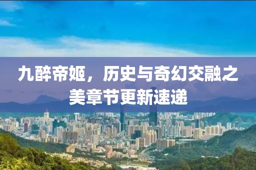 九醉帝姬，历史与奇幻交融之美章节更新速递