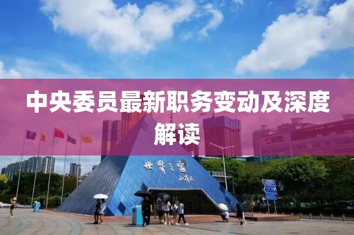 中央委员最新职务变动及深度解读
