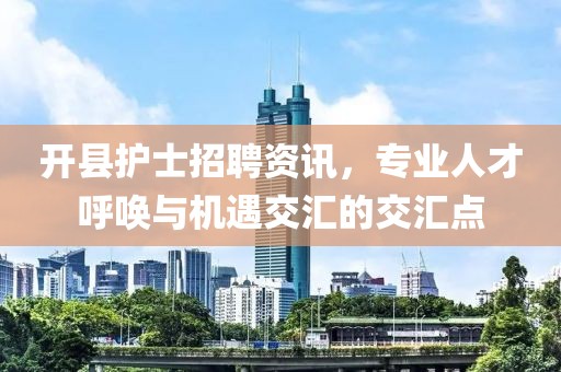 开县护士招聘资讯，专业人才呼唤与机遇交汇的交汇点