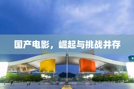 国产电影，崛起与挑战并存