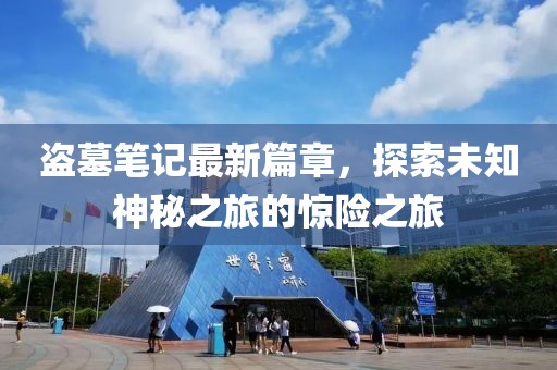 盗墓笔记最新篇章，探索未知神秘之旅的惊险之旅