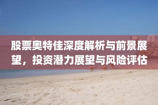 股票奥特佳深度解析与前景展望，投资潜力展望与风险评估