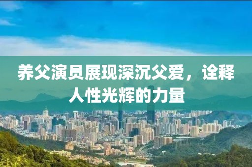 养父演员展现深沉父爱，诠释人性光辉的力量