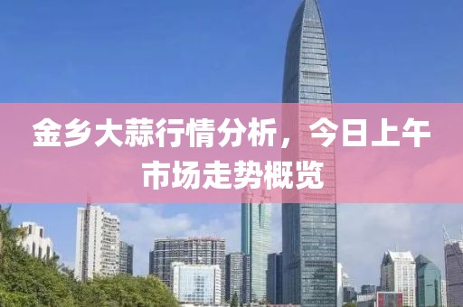 金乡大蒜行情分析，今日上午市场走势概览