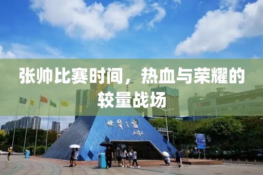 张帅比赛时间，热血与荣耀的较量战场