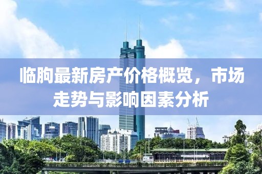 临朐最新房产价格概览，市场走势与影响因素分析