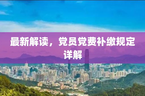 最新解读，党员党费补缴规定详解
