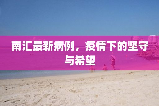 南汇最新病例，疫情下的坚守与希望