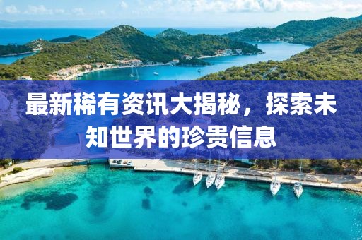 最新稀有资讯大揭秘，探索未知世界的珍贵信息