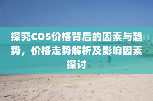 探究COS价格背后的因素与趋势，价格走势解析及影响因素探讨