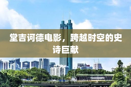 堂吉诃德电影，跨越时空的史诗巨献