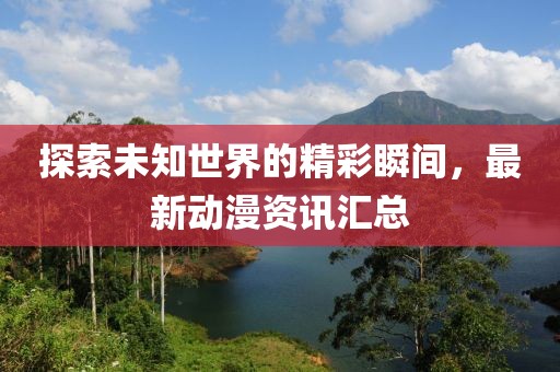 探索未知世界的精彩瞬间，最新动漫资讯汇总