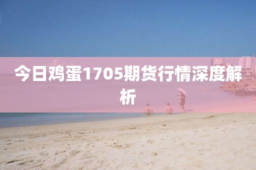 今日鸡蛋1705期货行情深度解析