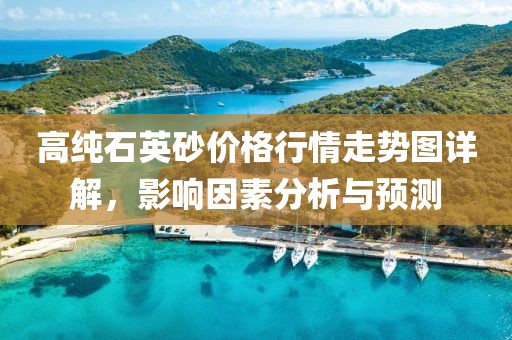 高纯石英砂价格行情走势图详解，影响因素分析与预测
