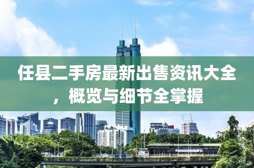 任县二手房最新出售资讯大全，概览与细节全掌握