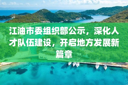 江油市委组织部公示，深化人才队伍建设，开启地方发展新篇章