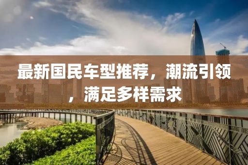 最新国民车型推荐，潮流引领，满足多样需求