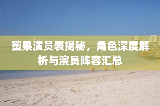 蜜果演员表揭秘，角色深度解析与演员阵容汇总