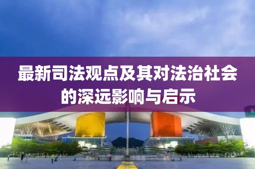 最新司法观点及其对法治社会的深远影响与启示