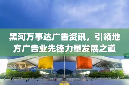 黑河万事达广告资讯，引领地方广告业先锋力量发展之道