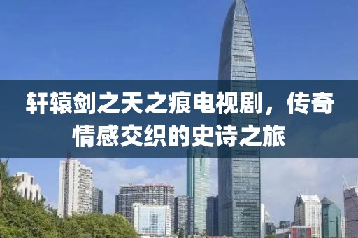 轩辕剑之天之痕电视剧，传奇情感交织的史诗之旅
