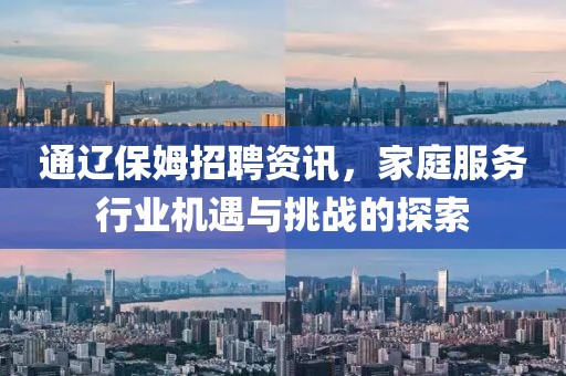 通辽保姆招聘资讯，家庭服务行业机遇与挑战的探索