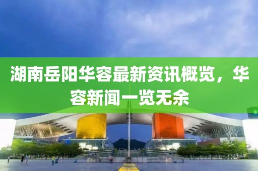 湖南岳阳华容最新资讯概览，华容新闻一览无余