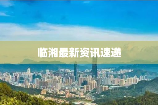 临湘最新资讯速递