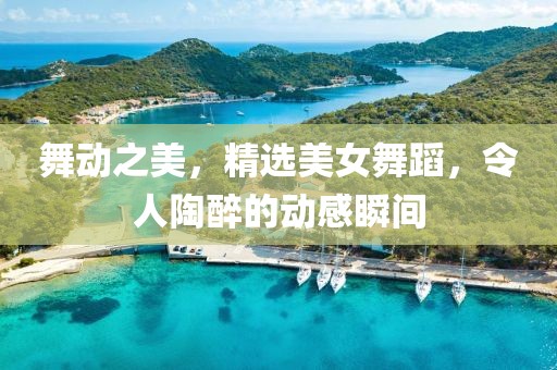 舞动之美，精选美女舞蹈，令人陶醉的动感瞬间