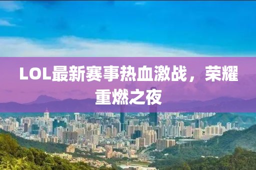 LOL最新赛事热血激战，荣耀重燃之夜