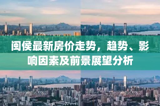 闽侯最新房价走势，趋势、影响因素及前景展望分析