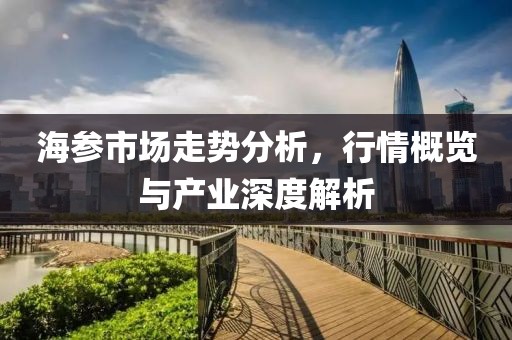 海参市场走势分析，行情概览与产业深度解析