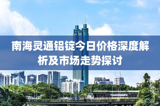 南海灵通铝锭今日价格深度解析及市场走势探讨