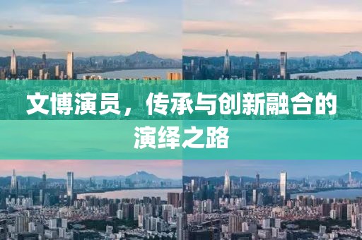 文博演员，传承与创新融合的演绎之路