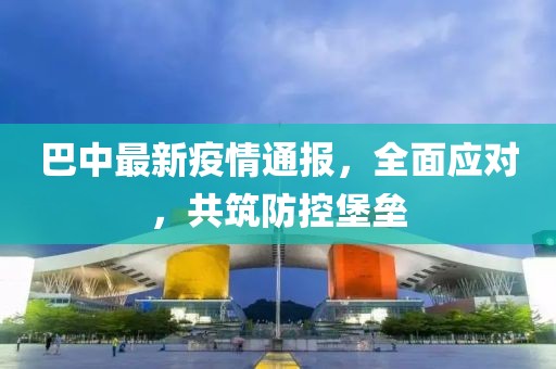 巴中最新疫情通报，全面应对，共筑防控堡垒