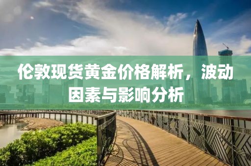 伦敦现货黄金价格解析，波动因素与影响分析