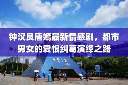 钟汉良唐嫣最新情感剧，都市男女的爱恨纠葛演绎之路