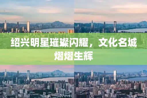 绍兴明星璀璨闪耀，文化名城熠熠生辉