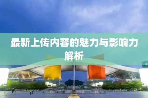 最新上传内容的魅力与影响力解析