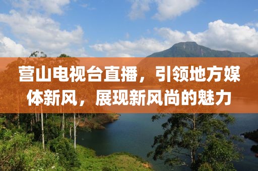 营山电视台直播，引领地方媒体新风，展现新风尚的魅力