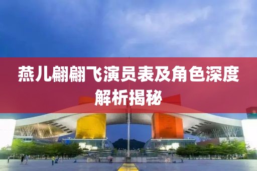 燕儿翩翩飞演员表及角色深度解析揭秘