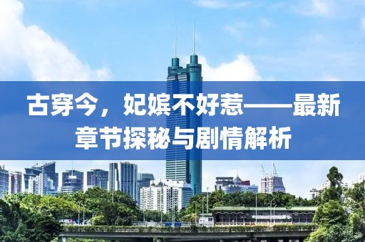 古穿今，妃嫔不好惹——最新章节探秘与剧情解析
