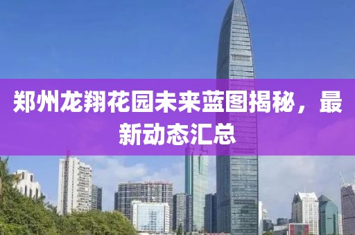 郑州龙翔花园未来蓝图揭秘，最新动态汇总