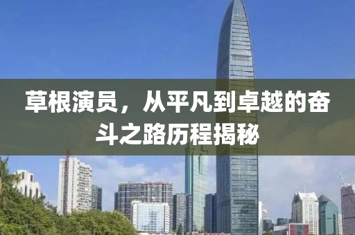 草根演员，从平凡到卓越的奋斗之路历程揭秘