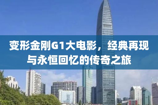 变形金刚G1大电影，经典再现与永恒回忆的传奇之旅