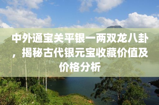 中外通宝关平银一两双龙八卦，揭秘古代银元宝收藏价值及价格分析