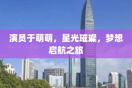 演员于萌萌，星光璀璨，梦想启航之旅