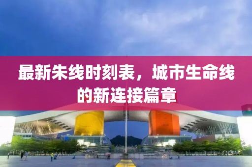 最新朱线时刻表，城市生命线的新连接篇章